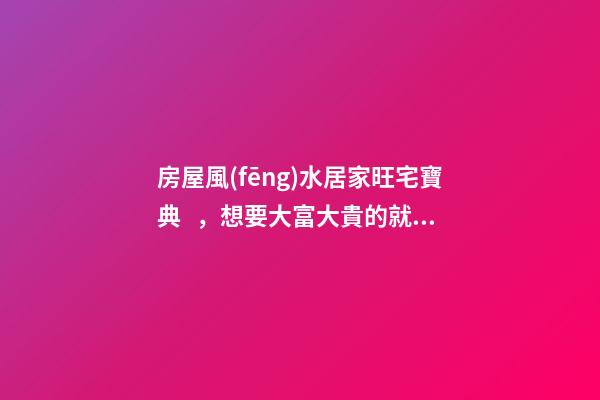 房屋風(fēng)水居家旺宅寶典，想要大富大貴的就過(guò)來(lái)就看看吧